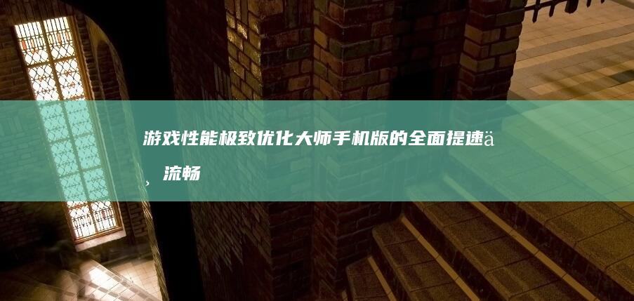 游戏性能极致优化大师：手机版的全面提速与流畅体验