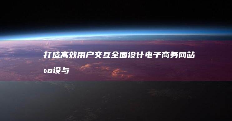 打造高效用户交互：全面设计电子商务网站建设与优化方案